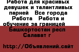 Работа для красивых девушек и талантливых парней - Все города Работа » Работа и обучение за границей   . Башкортостан респ.,Салават г.